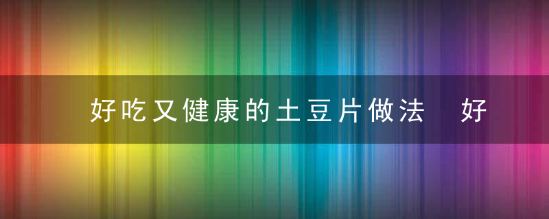 好吃又健康的土豆片做法 好吃又健康的土豆片做法是什么